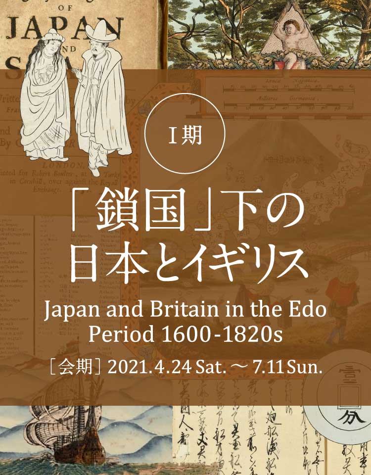 1期 「鎖国」下の日本とイギリス Japan and Britain in the Edo Period 1600-1820s ［会期］2021.4.24Sat.〜7.11Sun.