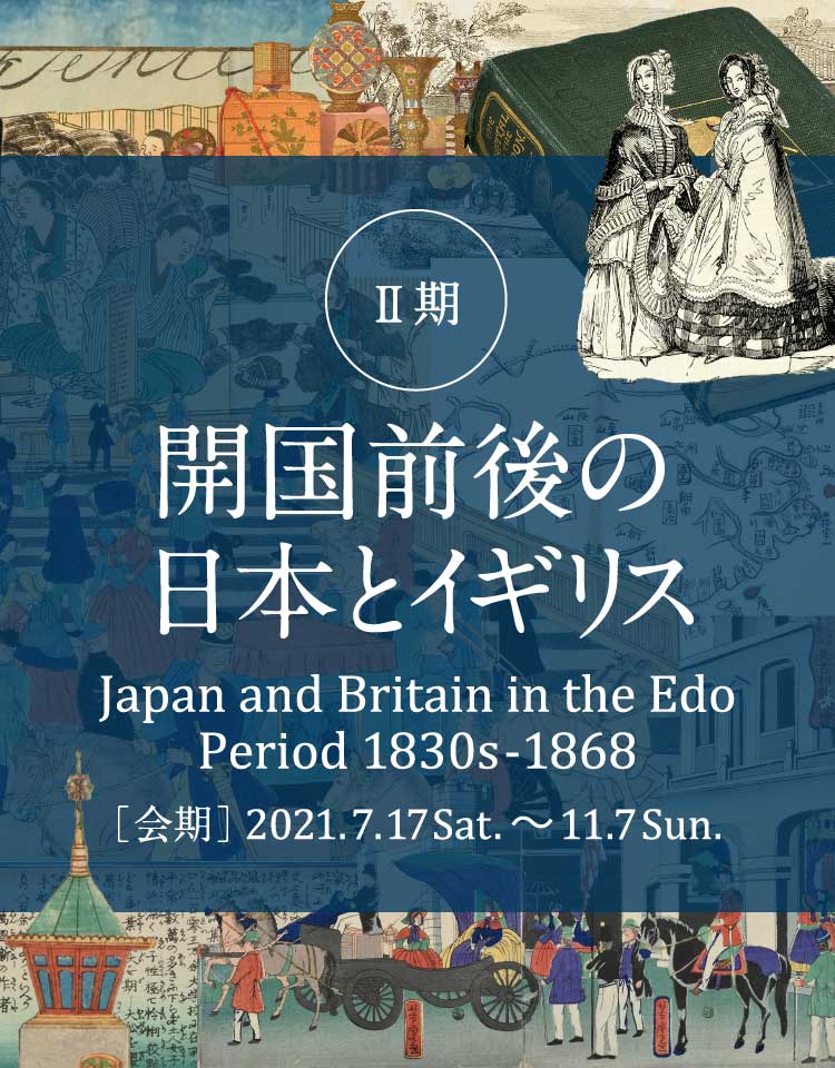 2期 開国前後の日本とイギリス Japan and Britain in the Edo Period 1830s-1868 [会期] 2021.7.17Sat.~11.7Sun.